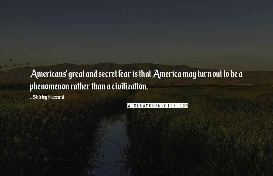 Shirley Hazzard Quotes: Americans' great and secret fear is that America may turn out to be a phenomenon rather than a civilization.