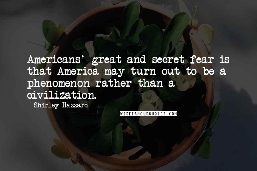 Shirley Hazzard Quotes: Americans' great and secret fear is that America may turn out to be a phenomenon rather than a civilization.