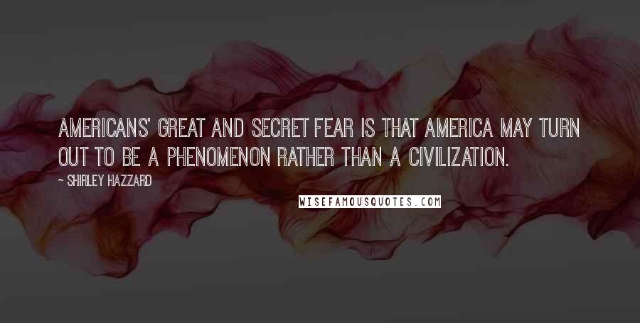 Shirley Hazzard Quotes: Americans' great and secret fear is that America may turn out to be a phenomenon rather than a civilization.