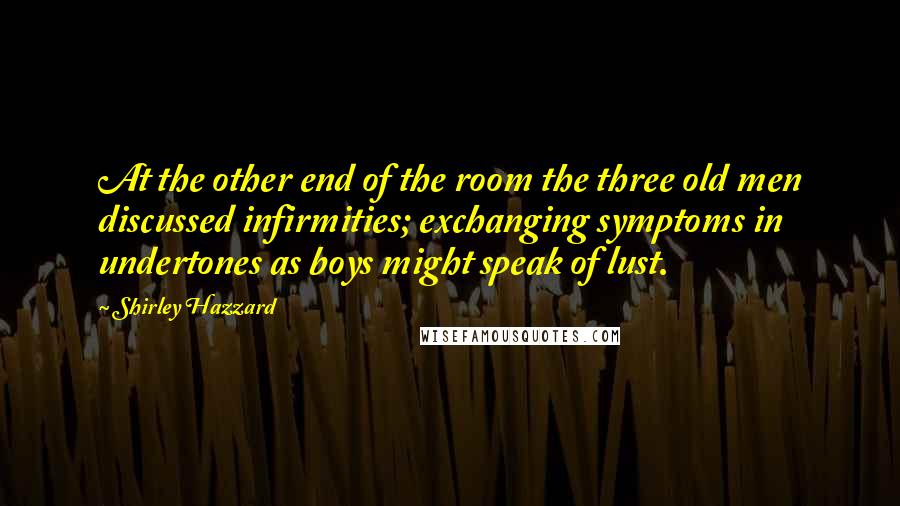 Shirley Hazzard Quotes: At the other end of the room the three old men discussed infirmities; exchanging symptoms in undertones as boys might speak of lust.