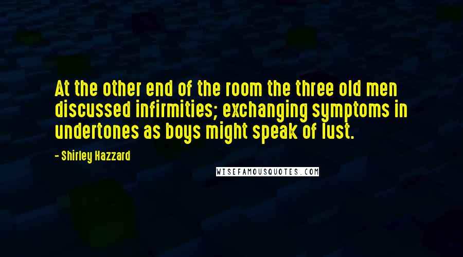 Shirley Hazzard Quotes: At the other end of the room the three old men discussed infirmities; exchanging symptoms in undertones as boys might speak of lust.