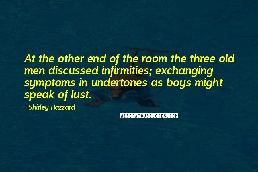 Shirley Hazzard Quotes: At the other end of the room the three old men discussed infirmities; exchanging symptoms in undertones as boys might speak of lust.