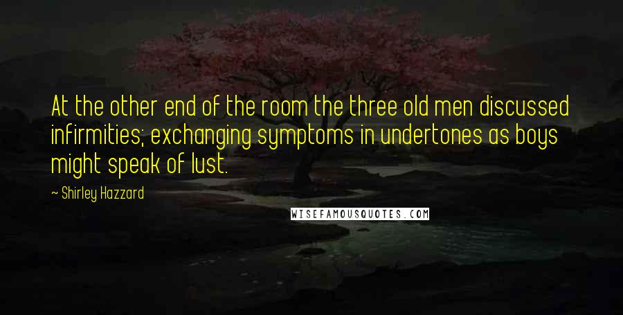 Shirley Hazzard Quotes: At the other end of the room the three old men discussed infirmities; exchanging symptoms in undertones as boys might speak of lust.