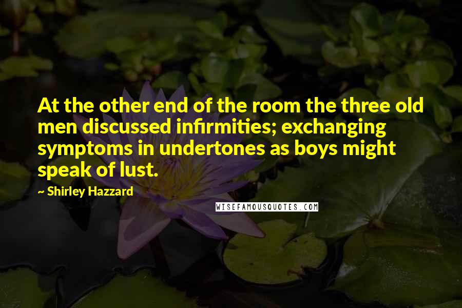 Shirley Hazzard Quotes: At the other end of the room the three old men discussed infirmities; exchanging symptoms in undertones as boys might speak of lust.