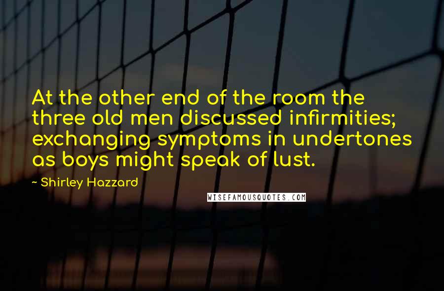 Shirley Hazzard Quotes: At the other end of the room the three old men discussed infirmities; exchanging symptoms in undertones as boys might speak of lust.