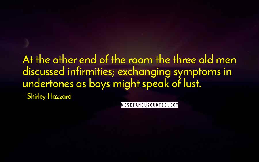 Shirley Hazzard Quotes: At the other end of the room the three old men discussed infirmities; exchanging symptoms in undertones as boys might speak of lust.