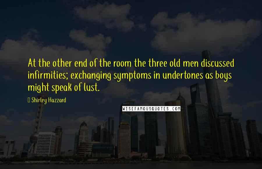 Shirley Hazzard Quotes: At the other end of the room the three old men discussed infirmities; exchanging symptoms in undertones as boys might speak of lust.