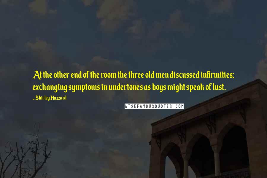 Shirley Hazzard Quotes: At the other end of the room the three old men discussed infirmities; exchanging symptoms in undertones as boys might speak of lust.