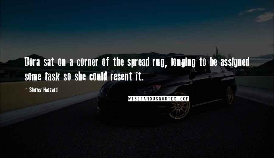 Shirley Hazzard Quotes: Dora sat on a corner of the spread rug, longing to be assigned some task so she could resent it.