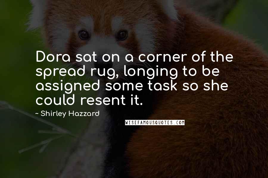 Shirley Hazzard Quotes: Dora sat on a corner of the spread rug, longing to be assigned some task so she could resent it.