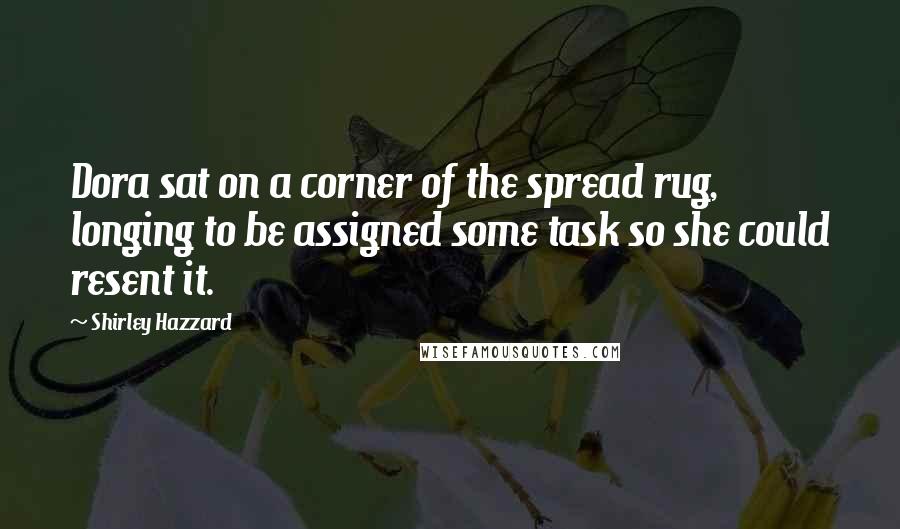 Shirley Hazzard Quotes: Dora sat on a corner of the spread rug, longing to be assigned some task so she could resent it.