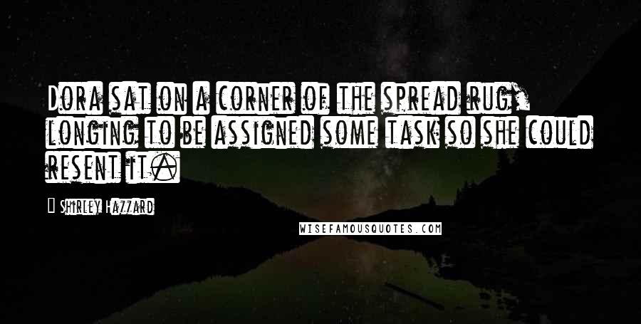 Shirley Hazzard Quotes: Dora sat on a corner of the spread rug, longing to be assigned some task so she could resent it.