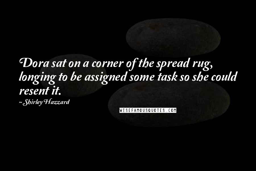 Shirley Hazzard Quotes: Dora sat on a corner of the spread rug, longing to be assigned some task so she could resent it.