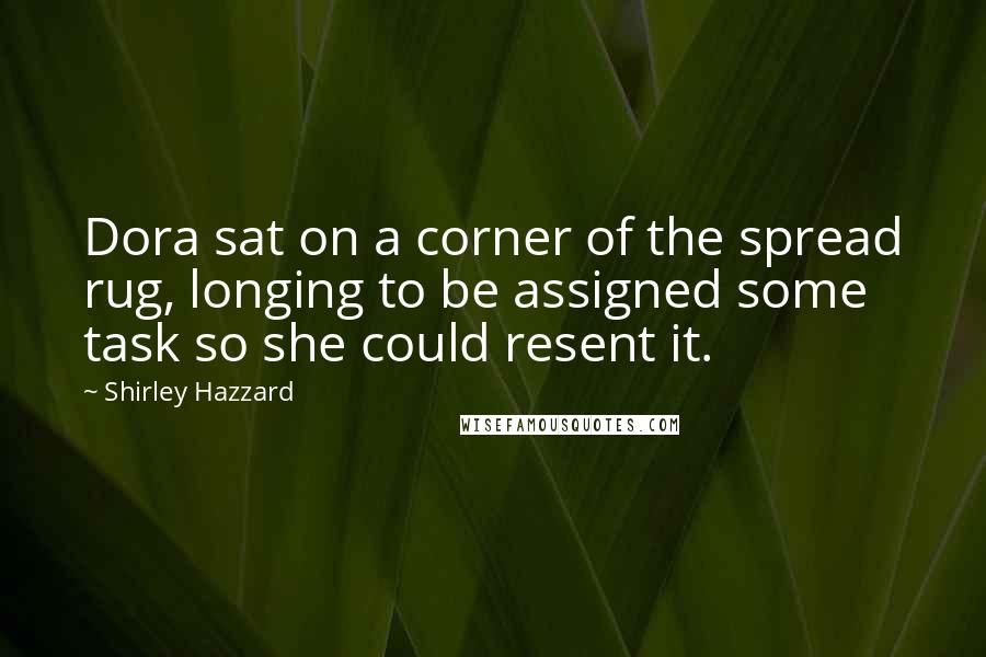 Shirley Hazzard Quotes: Dora sat on a corner of the spread rug, longing to be assigned some task so she could resent it.