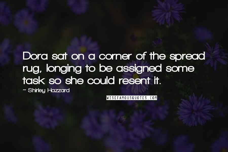Shirley Hazzard Quotes: Dora sat on a corner of the spread rug, longing to be assigned some task so she could resent it.