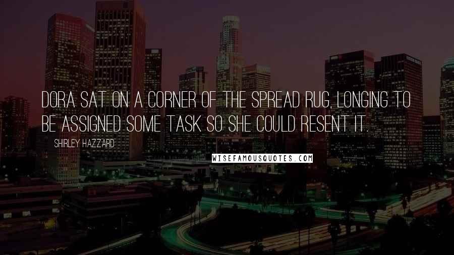 Shirley Hazzard Quotes: Dora sat on a corner of the spread rug, longing to be assigned some task so she could resent it.