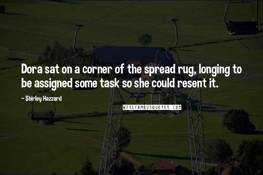 Shirley Hazzard Quotes: Dora sat on a corner of the spread rug, longing to be assigned some task so she could resent it.