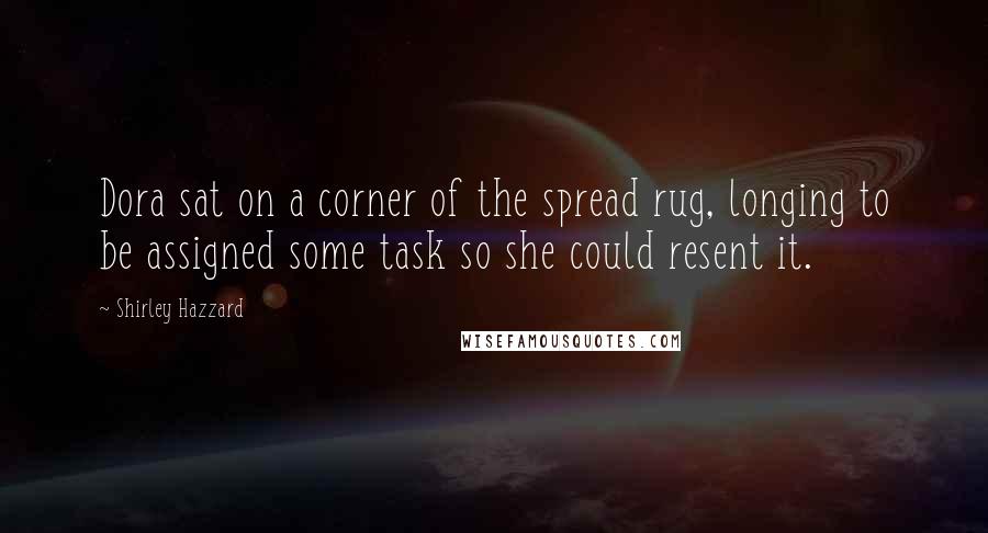 Shirley Hazzard Quotes: Dora sat on a corner of the spread rug, longing to be assigned some task so she could resent it.