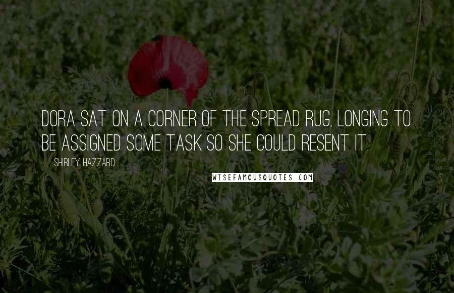 Shirley Hazzard Quotes: Dora sat on a corner of the spread rug, longing to be assigned some task so she could resent it.