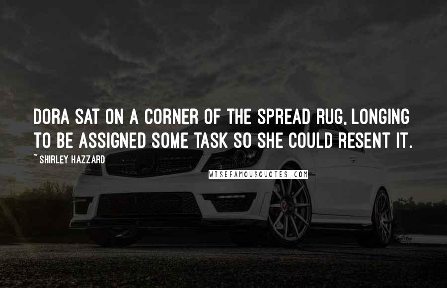 Shirley Hazzard Quotes: Dora sat on a corner of the spread rug, longing to be assigned some task so she could resent it.