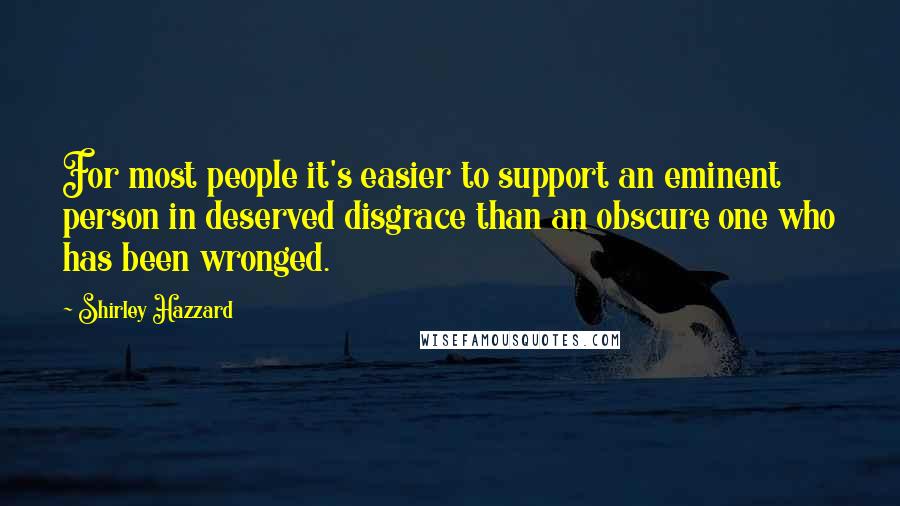 Shirley Hazzard Quotes: For most people it's easier to support an eminent person in deserved disgrace than an obscure one who has been wronged.