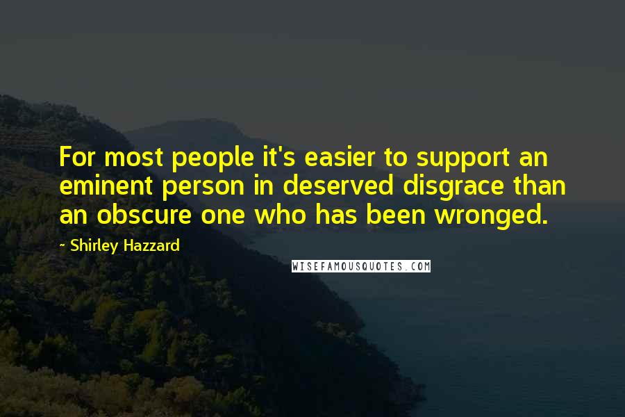 Shirley Hazzard Quotes: For most people it's easier to support an eminent person in deserved disgrace than an obscure one who has been wronged.