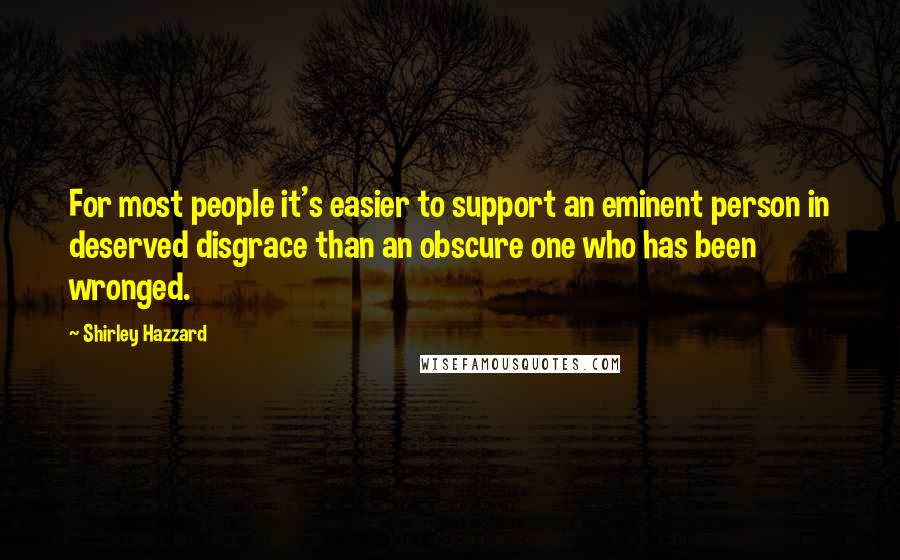 Shirley Hazzard Quotes: For most people it's easier to support an eminent person in deserved disgrace than an obscure one who has been wronged.