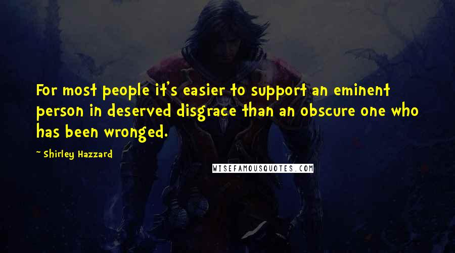 Shirley Hazzard Quotes: For most people it's easier to support an eminent person in deserved disgrace than an obscure one who has been wronged.