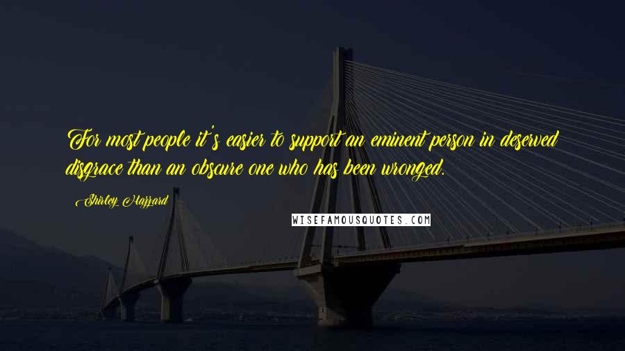 Shirley Hazzard Quotes: For most people it's easier to support an eminent person in deserved disgrace than an obscure one who has been wronged.