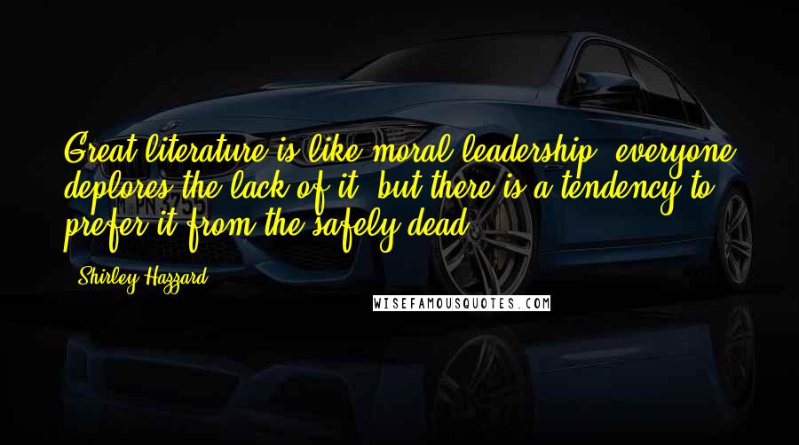 Shirley Hazzard Quotes: Great literature is like moral leadership; everyone deplores the lack of it, but there is a tendency to prefer it from the safely dead.