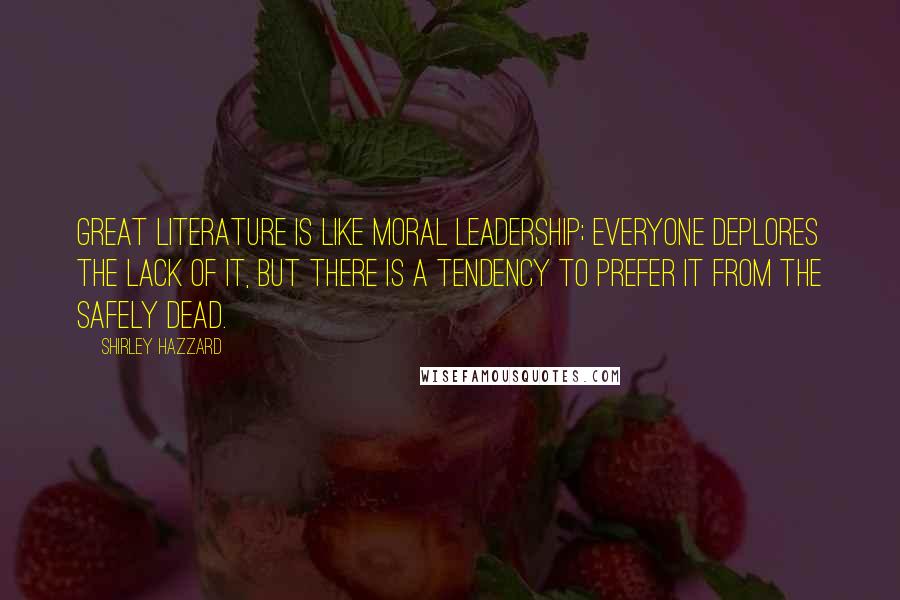 Shirley Hazzard Quotes: Great literature is like moral leadership; everyone deplores the lack of it, but there is a tendency to prefer it from the safely dead.