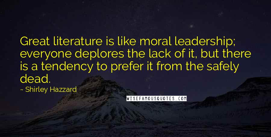 Shirley Hazzard Quotes: Great literature is like moral leadership; everyone deplores the lack of it, but there is a tendency to prefer it from the safely dead.