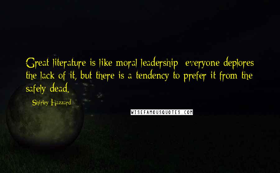 Shirley Hazzard Quotes: Great literature is like moral leadership; everyone deplores the lack of it, but there is a tendency to prefer it from the safely dead.