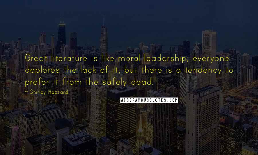 Shirley Hazzard Quotes: Great literature is like moral leadership; everyone deplores the lack of it, but there is a tendency to prefer it from the safely dead.