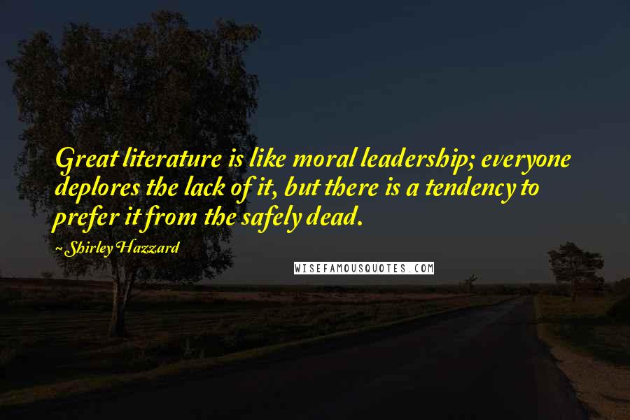 Shirley Hazzard Quotes: Great literature is like moral leadership; everyone deplores the lack of it, but there is a tendency to prefer it from the safely dead.