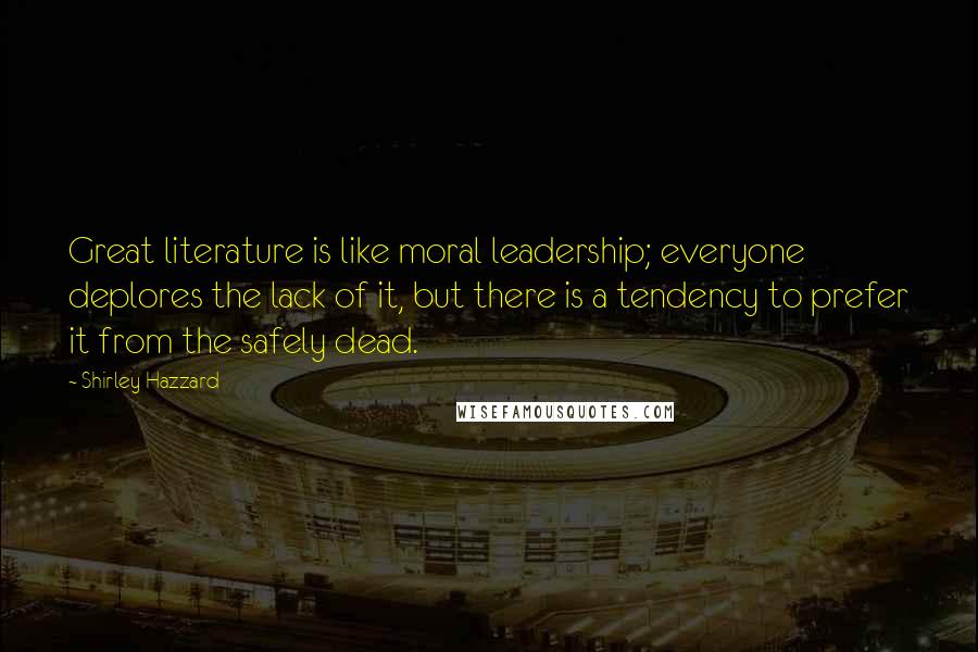 Shirley Hazzard Quotes: Great literature is like moral leadership; everyone deplores the lack of it, but there is a tendency to prefer it from the safely dead.