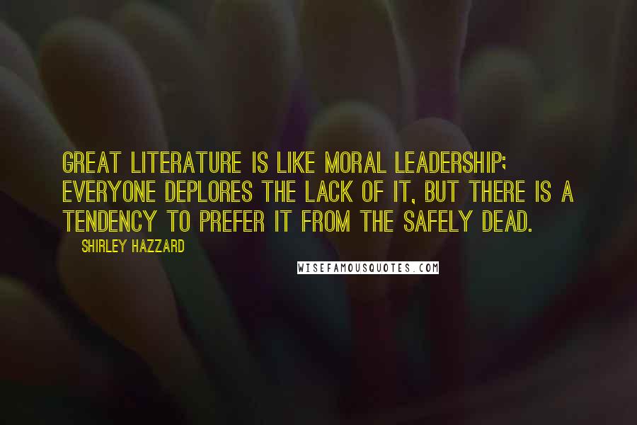 Shirley Hazzard Quotes: Great literature is like moral leadership; everyone deplores the lack of it, but there is a tendency to prefer it from the safely dead.