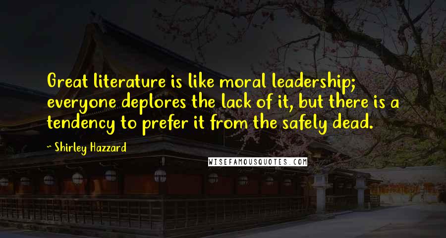 Shirley Hazzard Quotes: Great literature is like moral leadership; everyone deplores the lack of it, but there is a tendency to prefer it from the safely dead.