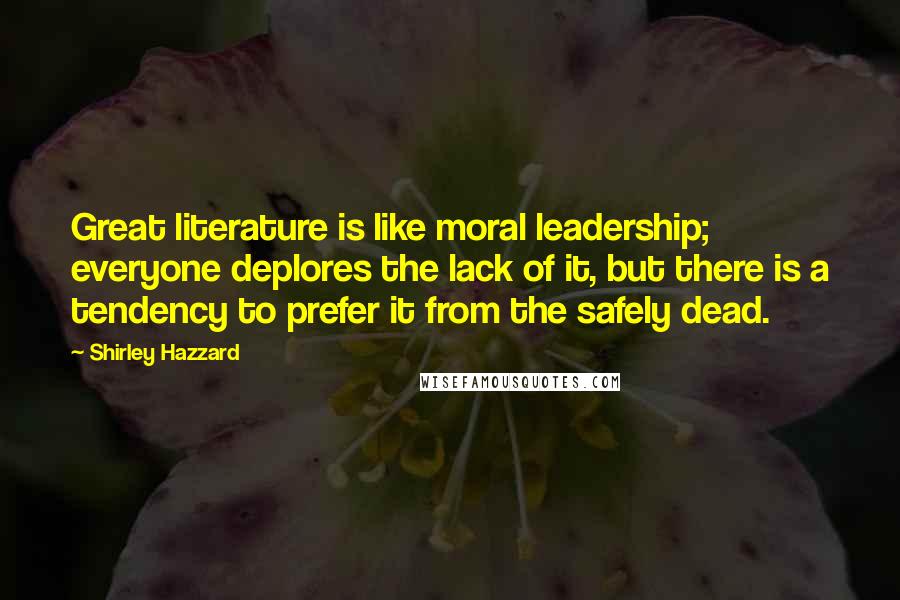 Shirley Hazzard Quotes: Great literature is like moral leadership; everyone deplores the lack of it, but there is a tendency to prefer it from the safely dead.