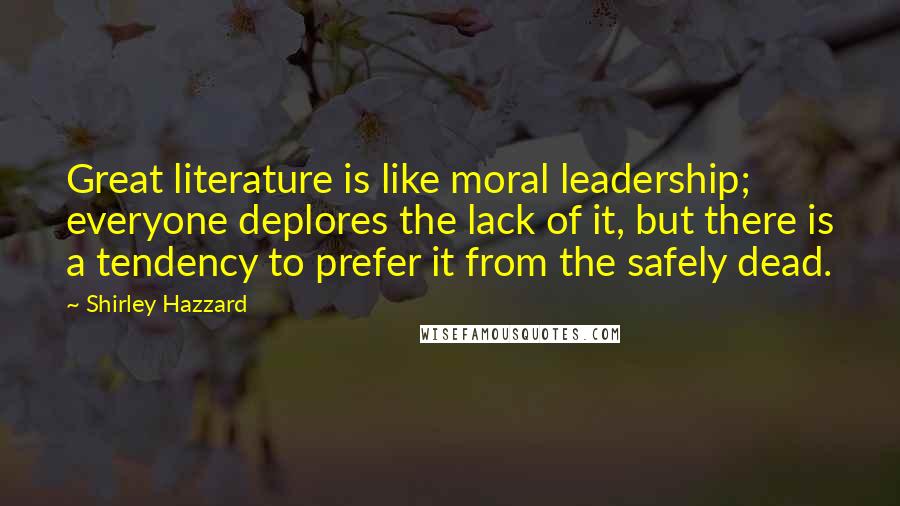 Shirley Hazzard Quotes: Great literature is like moral leadership; everyone deplores the lack of it, but there is a tendency to prefer it from the safely dead.