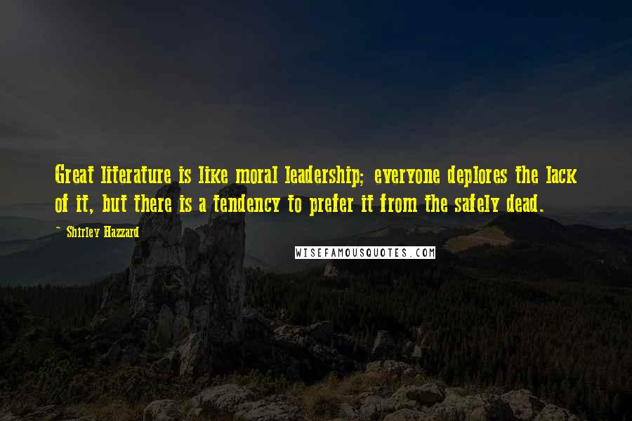 Shirley Hazzard Quotes: Great literature is like moral leadership; everyone deplores the lack of it, but there is a tendency to prefer it from the safely dead.