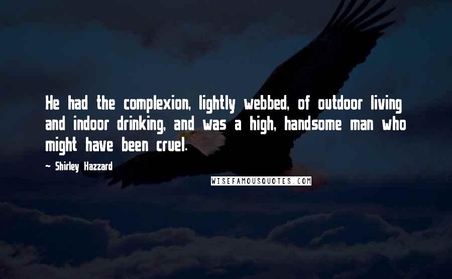 Shirley Hazzard Quotes: He had the complexion, lightly webbed, of outdoor living and indoor drinking, and was a high, handsome man who might have been cruel.