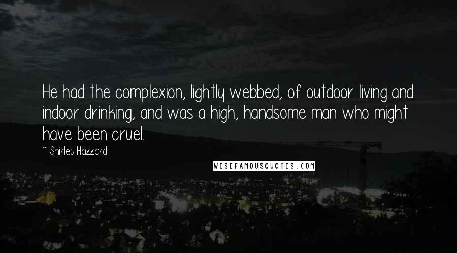 Shirley Hazzard Quotes: He had the complexion, lightly webbed, of outdoor living and indoor drinking, and was a high, handsome man who might have been cruel.