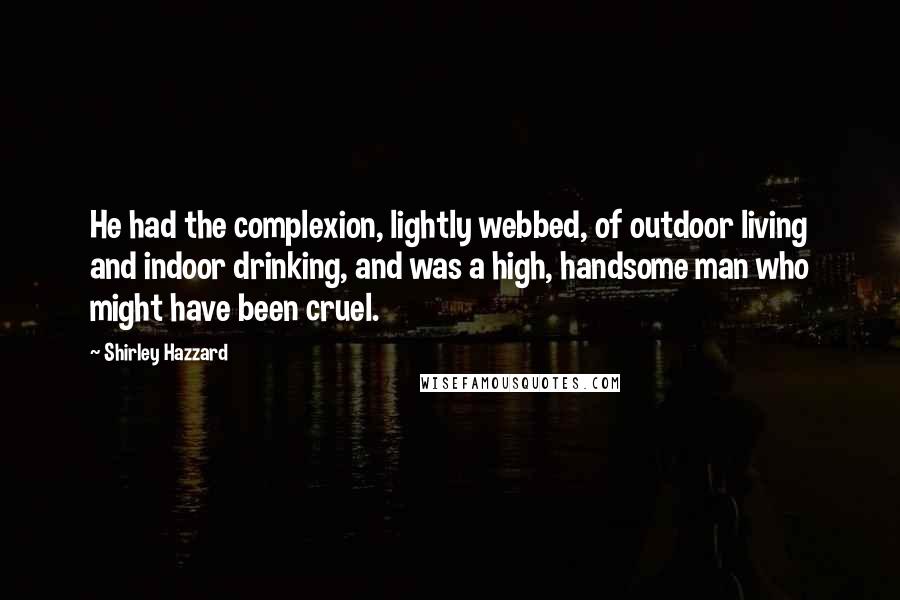 Shirley Hazzard Quotes: He had the complexion, lightly webbed, of outdoor living and indoor drinking, and was a high, handsome man who might have been cruel.