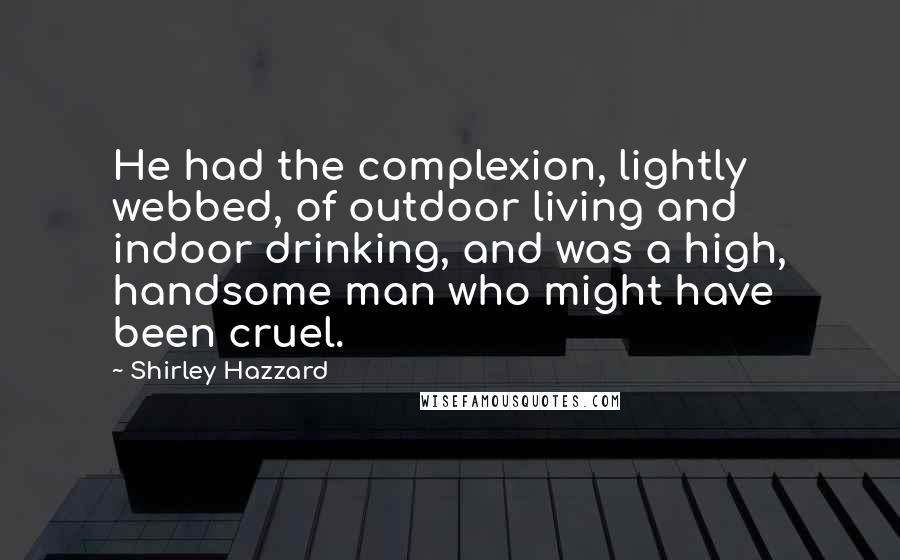 Shirley Hazzard Quotes: He had the complexion, lightly webbed, of outdoor living and indoor drinking, and was a high, handsome man who might have been cruel.