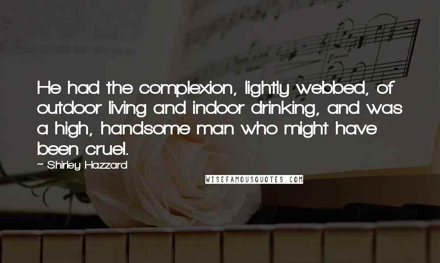 Shirley Hazzard Quotes: He had the complexion, lightly webbed, of outdoor living and indoor drinking, and was a high, handsome man who might have been cruel.