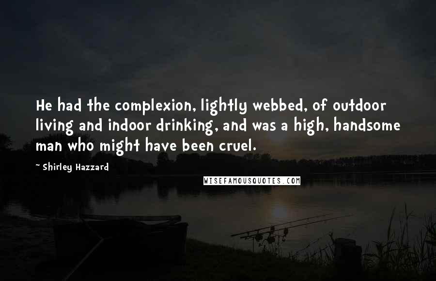 Shirley Hazzard Quotes: He had the complexion, lightly webbed, of outdoor living and indoor drinking, and was a high, handsome man who might have been cruel.