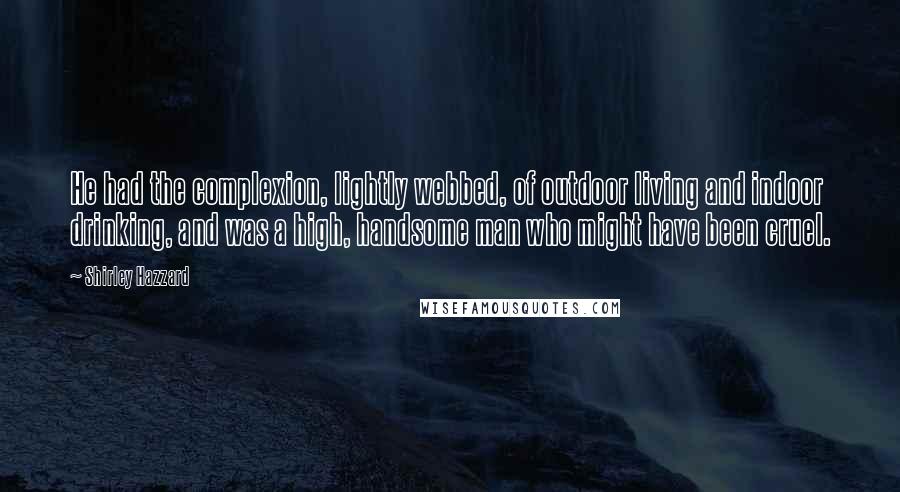 Shirley Hazzard Quotes: He had the complexion, lightly webbed, of outdoor living and indoor drinking, and was a high, handsome man who might have been cruel.