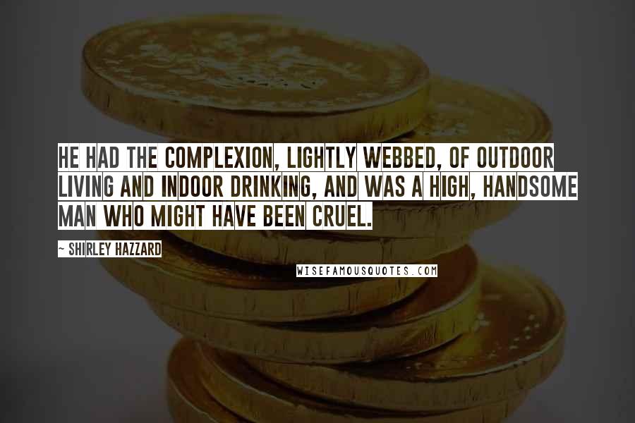 Shirley Hazzard Quotes: He had the complexion, lightly webbed, of outdoor living and indoor drinking, and was a high, handsome man who might have been cruel.