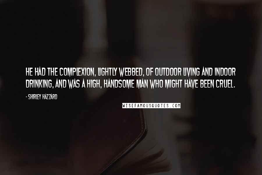 Shirley Hazzard Quotes: He had the complexion, lightly webbed, of outdoor living and indoor drinking, and was a high, handsome man who might have been cruel.